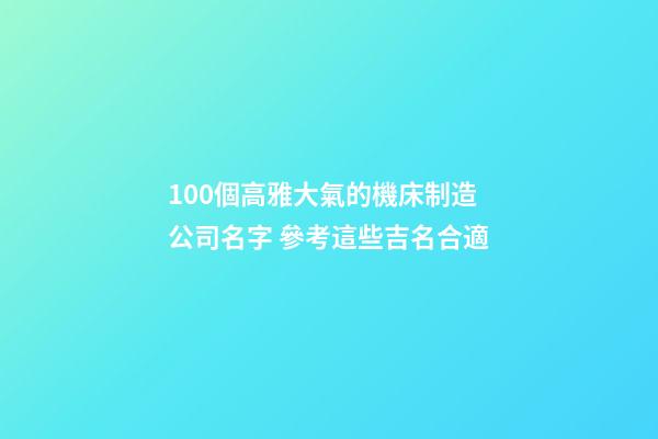 100個高雅大氣的機床制造公司名字 參考這些吉名合適